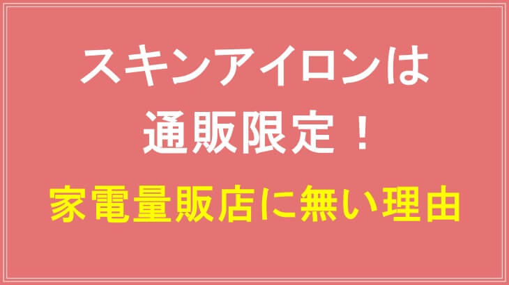 スキンアイロンの販売店が家電量販店に無いのはなぜ?